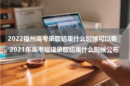 2022福州高考录取结果什么时候可以查 2021年高考福建录取结果什么时候公布