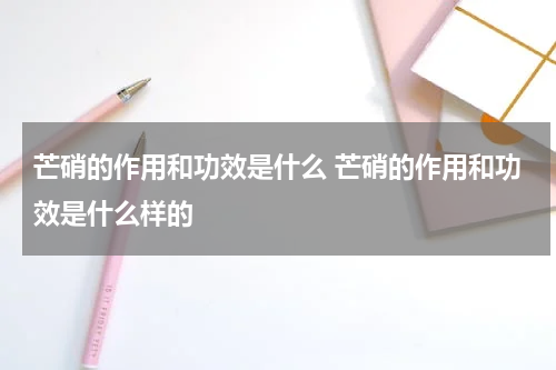芒硝的作用和功效是什么 芒硝的作用和功效是什么样的
