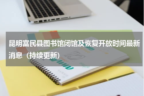昆明富民县图书馆闭馆及恢复开放时间最新消息（持续更新）