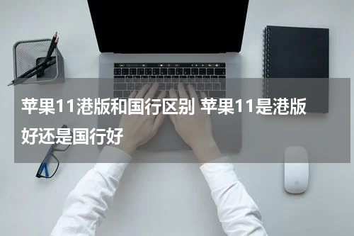 苹果11港版和国行区别 苹果11是港版好还是国行好