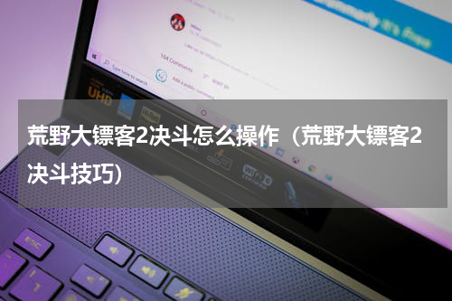 荒野大镖客2决斗怎么操作（荒野大镖客2决斗技巧）