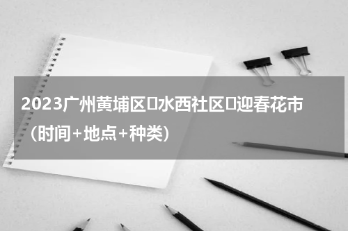 2023广州黄埔区​水西社区​迎春花市（时间+地点+种类）