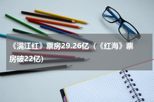 《满江红》票房29.26亿（《红海》票房破22亿）