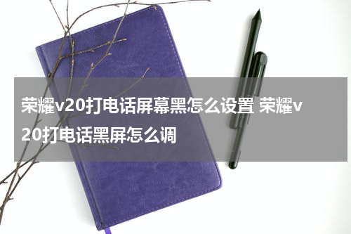 荣耀v20打电话屏幕黑怎么设置 荣耀v20打电话黑屏怎么调