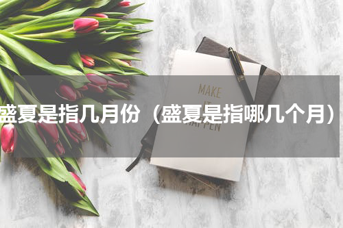 盛夏是指几月份（盛夏是指哪几个月）