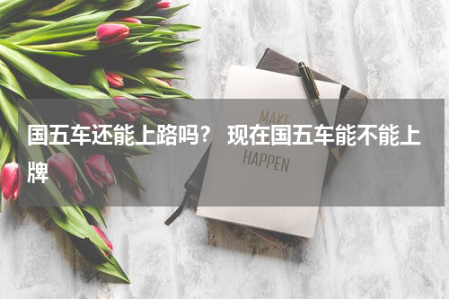 国五车还能上路吗？ 现在国五车能不能上牌