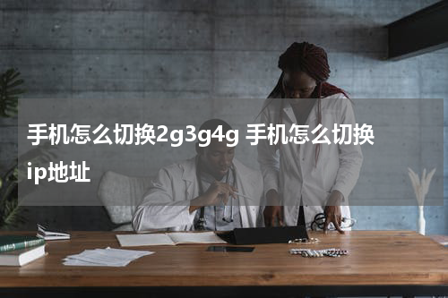 手机怎么切换2g3g4g 手机怎么切换ip地址