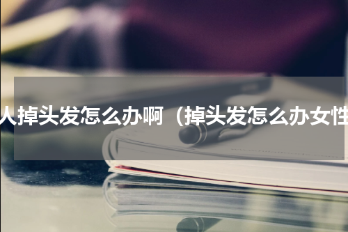 女人掉头发怎么办啊（掉头发怎么办女性）