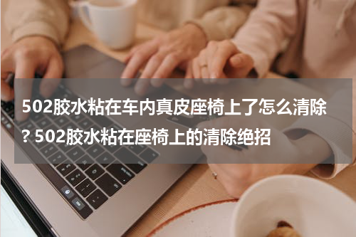 502胶水粘在车内真皮座椅上了怎么清除? 502胶水粘在座椅上的清除绝招