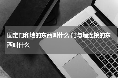 固定门和墙的东西叫什么 门与墙连接的东西叫什么