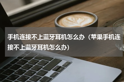 手机连接不上蓝牙耳机怎么办（苹果手机连接不上蓝牙耳机怎么办）