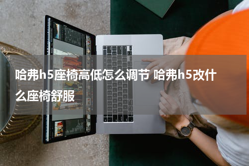哈弗h5座椅高低怎么调节 哈弗h5改什么座椅舒服