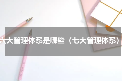 六大管理体系是哪些（七大管理体系）