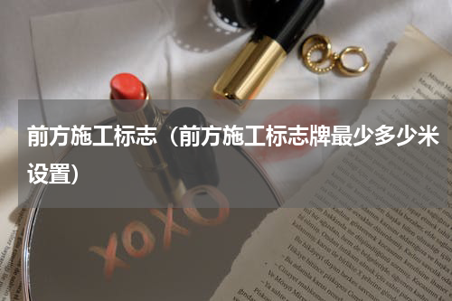 前方施工标志（前方施工标志牌最少多少米设置）
