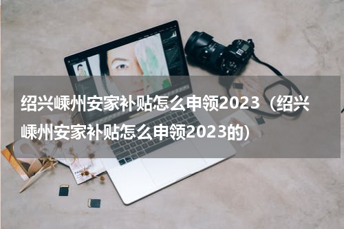 绍兴嵊州安家补贴怎么申领2023（绍兴嵊州安家补贴怎么申领2023的）