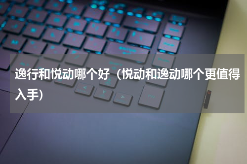 逸行和悦动哪个好（悦动和逸动哪个更值得入手）