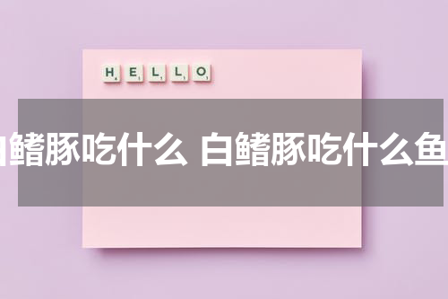 白鳍豚吃什么 白鳍豚吃什么鱼