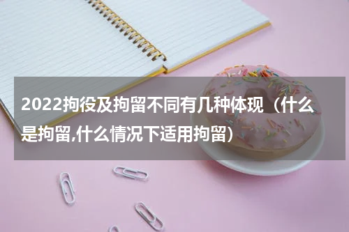 2022拘役及拘留不同有几种体现（什么是拘留,什么情况下适用拘留）