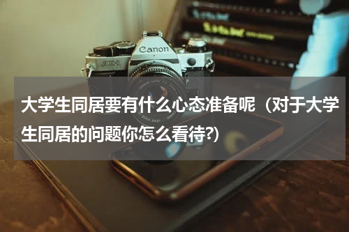 大学生同居要有什么心态准备呢（对于大学生同居的问题你怎么看待?）