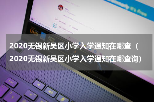 2020无锡新吴区小学入学通知在哪查（2020无锡新吴区小学入学通知在哪查询）