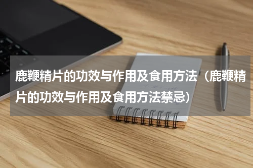 鹿鞭精片的功效与作用及食用方法（鹿鞭精片的功效与作用及食用方法禁忌）