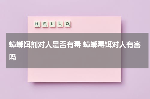 蟑螂饵剂对人是否有毒 蟑螂毒饵对人有害吗