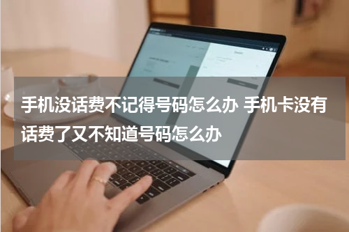 手机没话费不记得号码怎么办 手机卡没有话费了又不知道号码怎么办