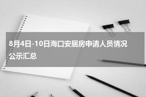 8月4日-10日海口安居房申请人员情况公示汇总