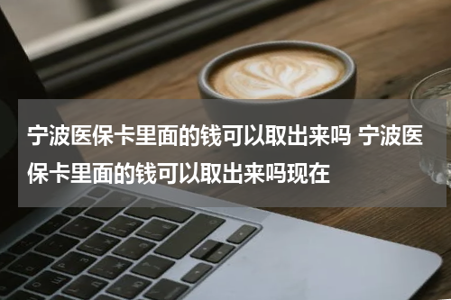宁波医保卡里面的钱可以取出来吗 宁波医保卡里面的钱可以取出来吗现在