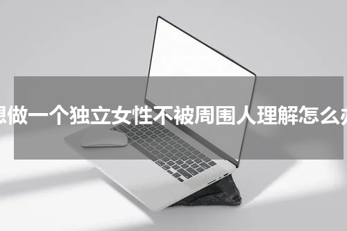 想做一个独立女性不被周围人理解怎么办
