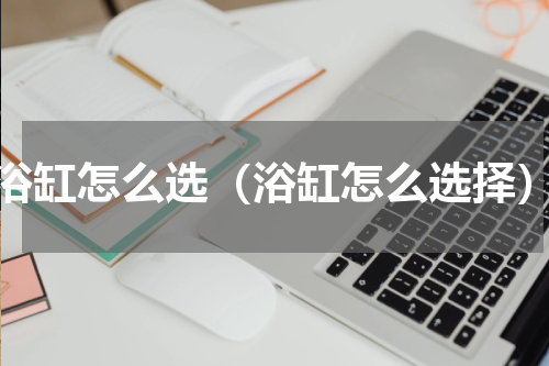 浴缸怎么选（浴缸怎么选择）