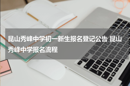 昆山秀峰中学初一新生报名登记公告 昆山秀峰中学报名流程