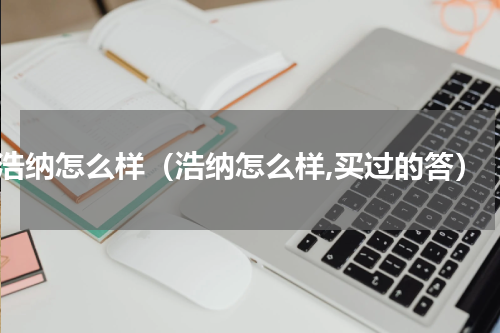 浩纳怎么样（浩纳怎么样,买过的答）