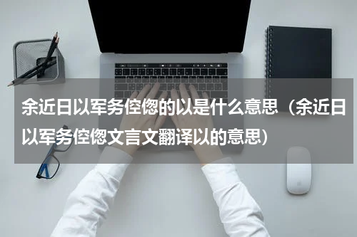 余近日以军务倥偬的以是什么意思（余近日以军务倥偬文言文翻译以的意思）