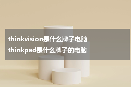 thinkvision是什么牌子电脑 thinkpad是什么牌子的电脑