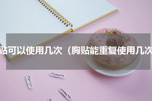胸贴可以使用几次（胸贴能重复使用几次）