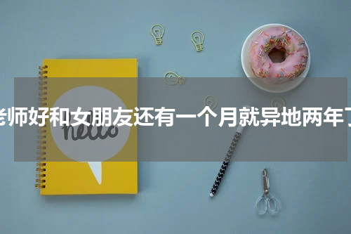 老师好和女朋友还有一个月就异地两年了