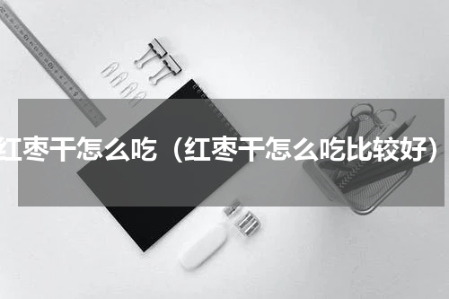 红枣干怎么吃（红枣干怎么吃比较好）
