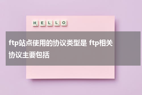 ftp站点使用的协议类型是 ftp相关协议主要包括