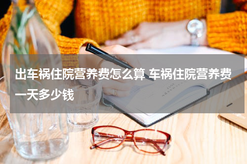 出车祸住院营养费怎么算 车祸住院营养费一天多少钱
