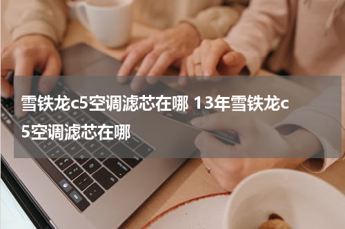 雪铁龙c5空调滤芯在哪 13年雪铁龙c5空调滤芯在哪