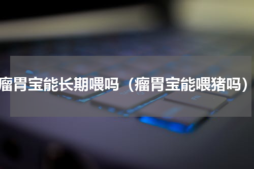 瘤胃宝能长期喂吗（瘤胃宝能喂猪吗）