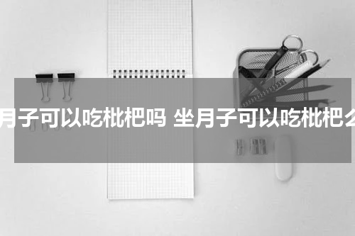 坐月子可以吃枇杷吗 坐月子可以吃枇杷么