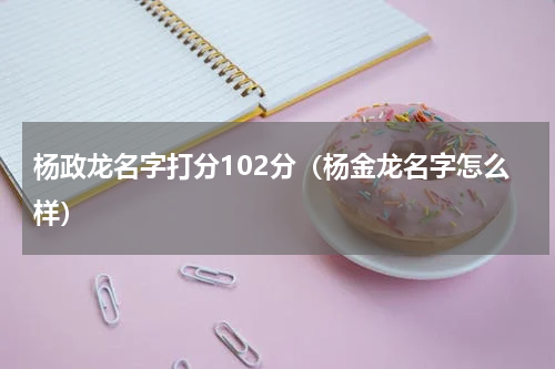 杨政龙名字打分102分（杨金龙名字怎么样）