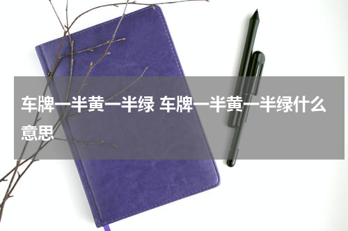 车牌一半黄一半绿 车牌一半黄一半绿什么意思