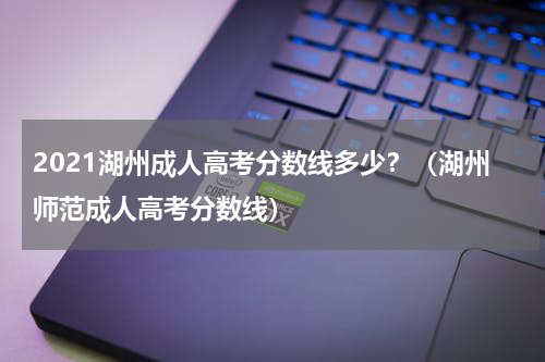 2021湖州成人高考分数线多少？（湖州师范成人高考分数线）