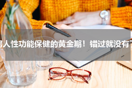 男人性功能保健的黄金期！错过就没有了