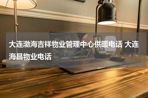 大连渤海吉祥物业管理中心供暖电话 大连海昌物业电话