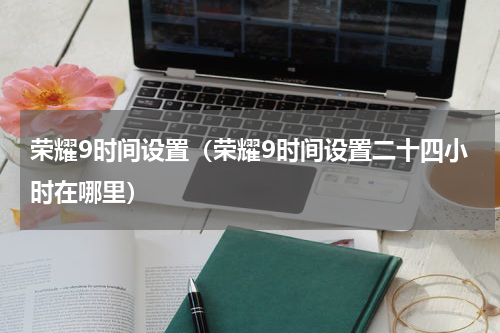 荣耀9时间设置（荣耀9时间设置二十四小时在哪里）