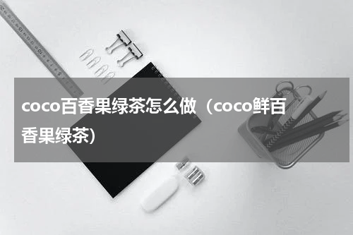 coco百香果绿茶怎么做（coco鲜百香果绿茶）